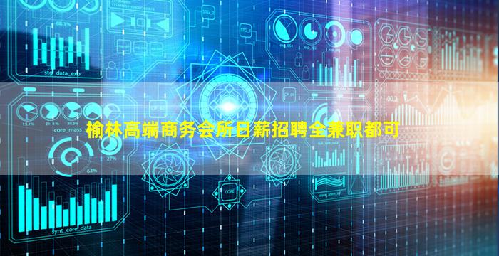 榆林高端商务会所日薪招聘全兼职都可