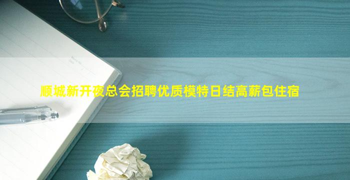 顺城新开夜总会招聘优质模特日结高薪包住宿
